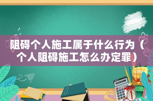 阻礙個人施工屬于什么行為（個人阻礙施工怎么辦定罪）