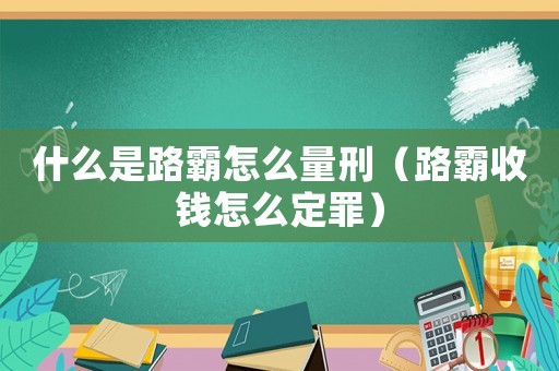 什么是路霸怎么量刑（路霸收錢怎么定罪）