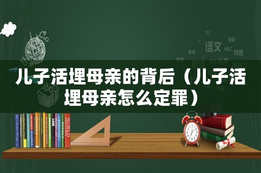 兒子活埋母親的背后（兒子活埋母親怎么定罪）