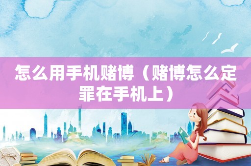 怎么用手機(jī)賭博（賭博怎么定罪在手機(jī)上）