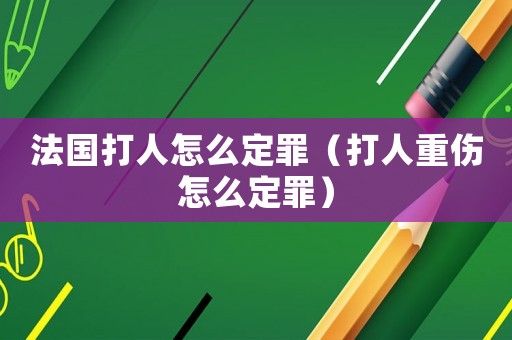 法國打人怎么定罪（打人重傷怎么定罪）