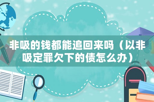 非吸的錢都能追回來嗎（以非吸定罪欠下的債怎么辦）
