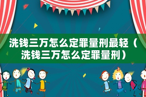 洗錢三萬怎么定罪量刑最輕（洗錢三萬怎么定罪量刑）