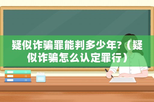 疑似詐騙罪能判多少年?（疑似詐騙怎么認定罪行）