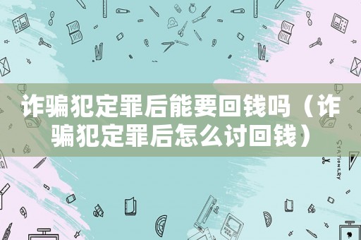 詐騙犯定罪后能要回錢嗎（詐騙犯定罪后怎么討回錢）