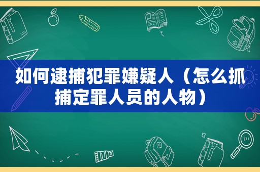 如何逮捕犯罪嫌疑人（怎么抓捕定罪人員的人物）