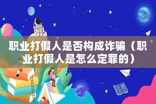 職業打假人是否構成詐騙（職業打假人是怎么定罪的）