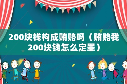 200塊錢構成賄賂嗎（賄賂我200塊錢怎么定罪）
