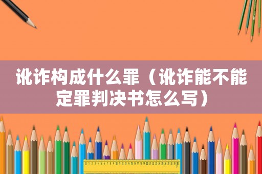 訛詐構(gòu)成什么罪（訛詐能不能定罪判決書(shū)怎么寫）