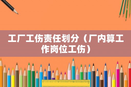 工廠工傷責任劃分（廠內(nèi)算工作崗位工傷）