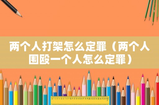 兩個(gè)人打架怎么定罪（兩個(gè)人圍毆一個(gè)人怎么定罪）