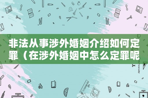 非法從事涉外婚姻介紹如何定罪（在涉外婚姻中怎么定罪呢）