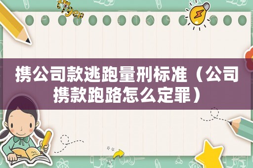 攜公司款逃跑量刑標準（公司攜款跑路怎么定罪）