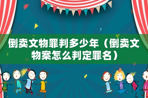 倒賣文物罪判多少年（倒賣文物案怎么判定罪名）