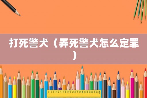 打死警犬（弄死警犬怎么定罪）