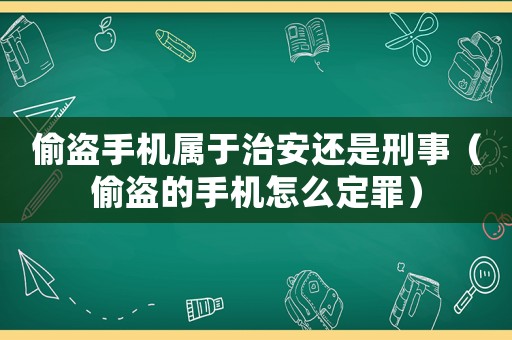 偷盜手機屬于治安還是刑事（偷盜的手機怎么定罪）