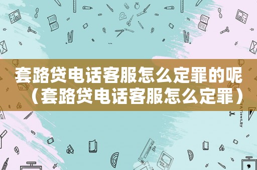 套路貸電話客服怎么定罪的呢（套路貸電話客服怎么定罪）