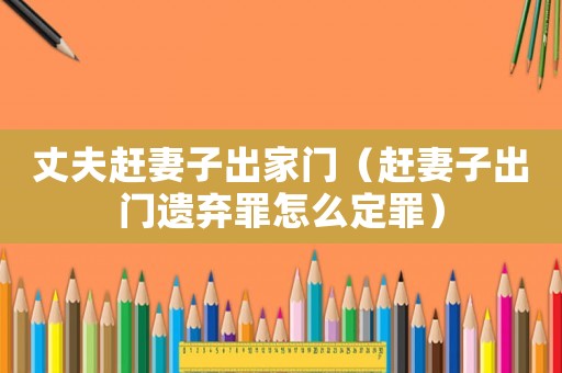丈夫趕妻子出家門（趕妻子出門遺棄罪怎么定罪）