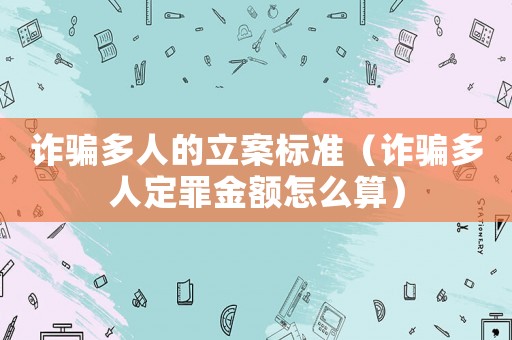 詐騙多人的立案標準（詐騙多人定罪金額怎么算）