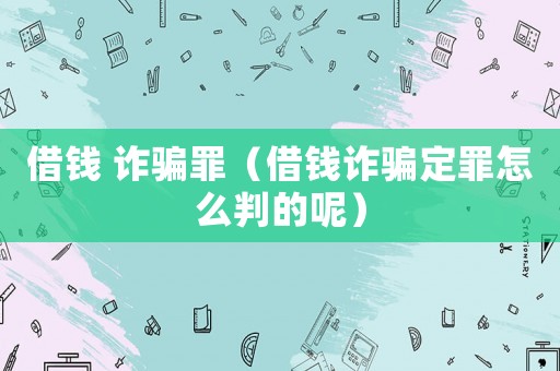 借錢 詐騙罪（借錢詐騙定罪怎么判的呢）