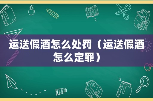 運送假酒怎么處罰（運送假酒怎么定罪）