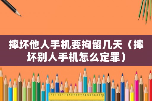 摔壞他人手機要拘留幾天（摔壞別人手機怎么定罪）