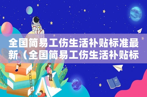 全國簡易工傷生活補(bǔ)貼標(biāo)準(zhǔn)最新（全國簡易工傷生活補(bǔ)貼標(biāo)準(zhǔn)）