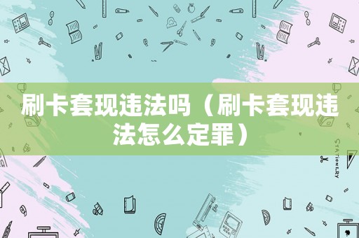 刷卡套現違法嗎（刷卡套現違法怎么定罪）