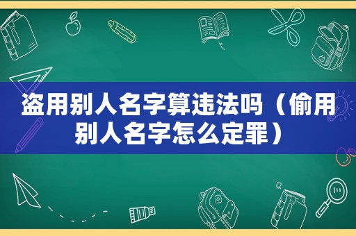 盜用別人名字算違法嗎（偷用別人名字怎么定罪）