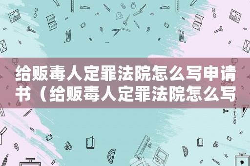 給販毒人定罪法院怎么寫申請書（給販毒人定罪法院怎么寫）