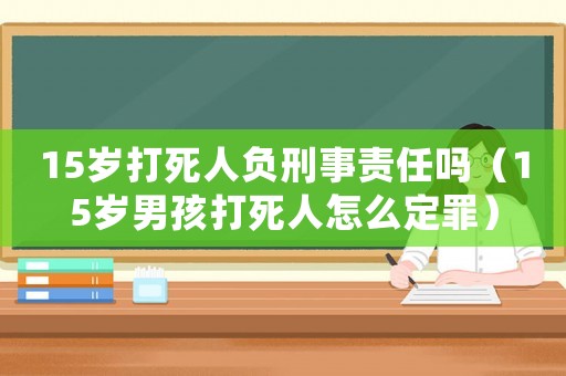 15歲打死人負刑事責任嗎（15歲男孩打死人怎么定罪）