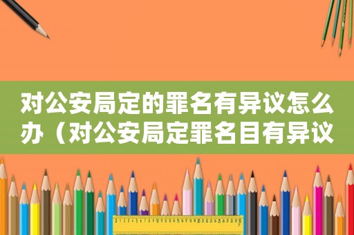 對公安局定的罪名有異議怎么辦（對公安局定罪名目有異議怎么處理）