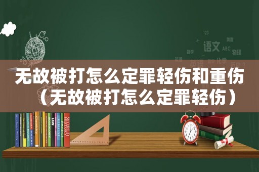 無故被打怎么定罪輕傷和重傷（無故被打怎么定罪輕傷）