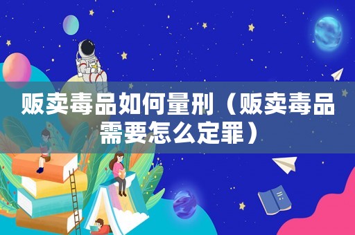 販賣毒品如何量刑（販賣毒品需要怎么定罪）
