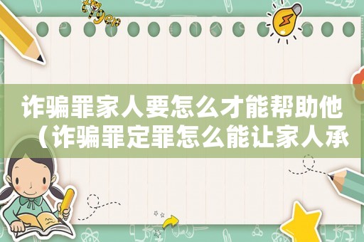 詐騙罪家人要怎么才能幫助他（詐騙罪定罪怎么能讓家人承擔(dān)責(zé)任）
