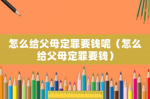 怎么給父母定罪要錢(qián)呢（怎么給父母定罪要錢(qián)）