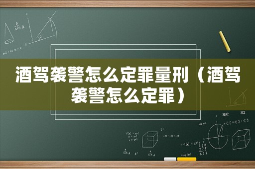 酒駕襲警怎么定罪量刑（酒駕襲警怎么定罪）