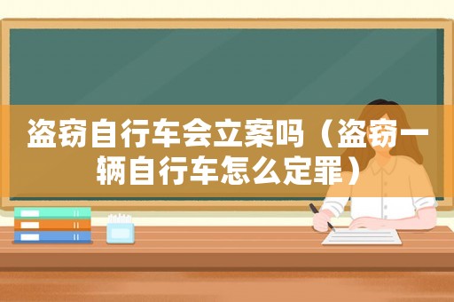 盜竊自行車會立案嗎（盜竊一輛自行車怎么定罪）