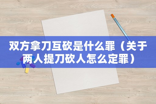 雙方拿刀互砍是什么罪（關于兩人提刀砍人怎么定罪）