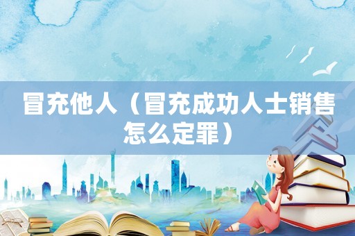 冒充他人（冒充成功人士銷售怎么定罪）