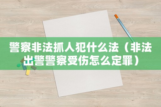 警察非法抓人犯什么法（非法出警警察受傷怎么定罪）
