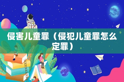 侵害兒童罪（侵犯兒童罪怎么定罪）