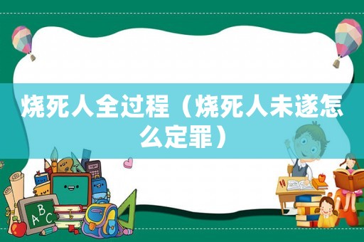 燒死人全過程（燒死人未遂怎么定罪）