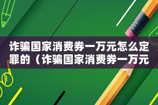 詐騙國家消費券一萬元怎么定罪的（詐騙國家消費券一萬元怎么定罪）