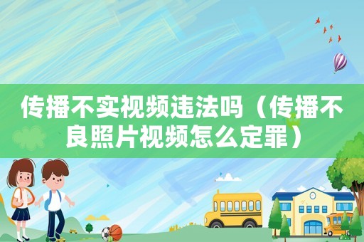 傳播不實視頻違法嗎（傳播不良照片視頻怎么定罪）