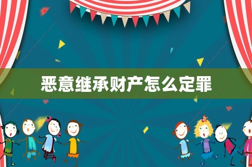 惡意繼承財(cái)產(chǎn)怎么定罪
