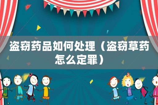 盜竊藥品如何處理（盜竊草藥怎么定罪）