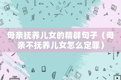 母親撫養(yǎng)兒女的精辟句子（母親不撫養(yǎng)兒女怎么定罪）