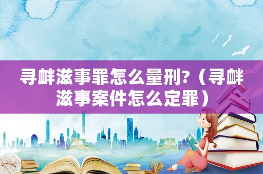 尋釁滋事罪怎么量刑?（尋釁滋事案件怎么定罪）