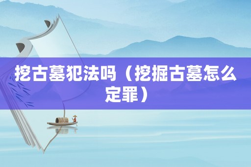 挖古墓犯法嗎（挖掘古墓怎么定罪）